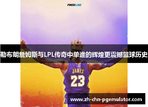 勒布朗詹姆斯与LPL传奇中单谁的辉煌更震撼篮球历史