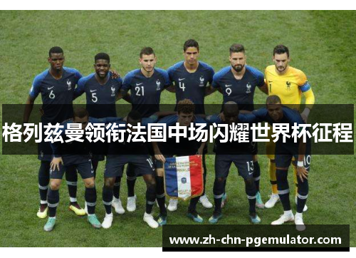格列兹曼领衔法国中场闪耀世界杯征程